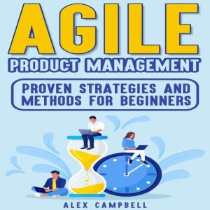 Agile Product Management: Proven Strategies and Methods for Beginners, Alex Campbell