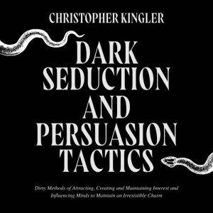 Dark Seduction and Persuasion Tactics: Dirty Methods of Attracting, Creating and Maintaining Interest and Influencing Minds to Maintain an Irresistible Charm, Christopher Kingler