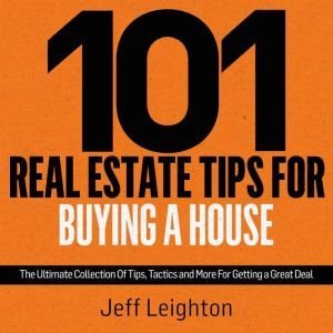 101 Real Estate Tips For Buying A House: The Ultimate Collection Of Tips, Tactics, And More For Getting A Great Deal, Jeff Leighton