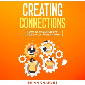 Creating Connections: How to Communicate Effectively With Anyone, Brian Charles