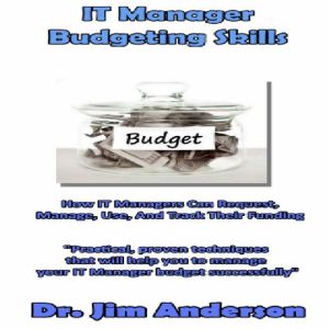 IT Manager Budgeting Skills: How IT Managers Can Request, Manage, Use, and Track Their Funding, Dr. Jim Anderson