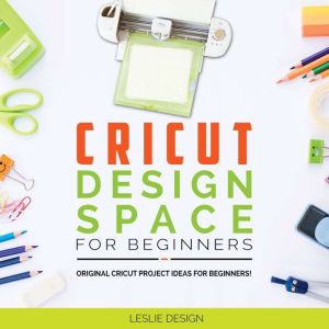 CRICUT DESIGN SPACE FOR BEGINNERS: Original Cricut Project Ideas for Beginners! The Complete Guide to Design-Space, with Step-by-Step Instructions, to Inspire Your Imagination and Creativity, Leslie Design