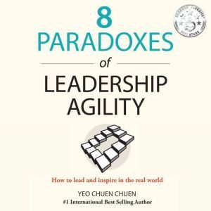 8 Paradoxes of Leadership Agility: How to Lead and Inspire in the Real World, Chuen Chuen Yeo