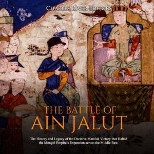 Battle of Ain Jalut, The: The History and Legacy of the Decisive Mamluk Victory that Halted the Mongol Empires Expansion across the Middle East, Charles River Editors
