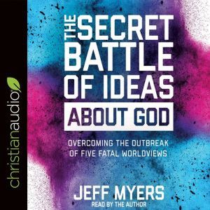 The Secret Battle of Ideas about God: Overcoming the Outbreak of Five Fatal Worldviews, Jeff Myers