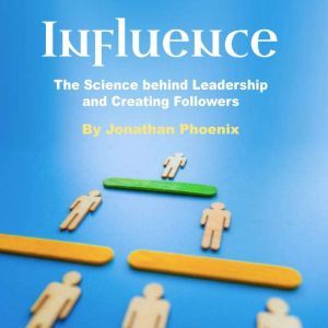 Influence: The Science behind Leadership and Creating Followers, Jonathan Phoenix