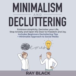 Minimalism and Decluttering: Embrace simplicity, Declutter your Life, Stop Anxiety and Open the Door to Freedom and Joy. Includes Beginners Decluttering Tips + Minimalist Approach to Social Media, Ray Black