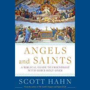 Angels and Saints: A Biblical Guide to Friendship with God's Holy Ones, Scott Hahn