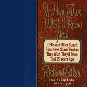 If I Knew Then What I Know Now: CEOs and Other Smart Executives Share Wisdom They Wish They'd Been Told 25 Years Ago, Richard Edler
