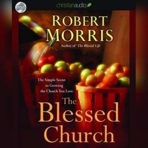 The Blessed Church: The Simple Secret to Growing the Church You Love, Robert Morris