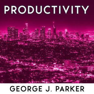 Productivity: The Secret Of Successful People. Morning Routine, Biohacking Techniques, Time Management And Productive Habits To Get Better Results, George J. Parker