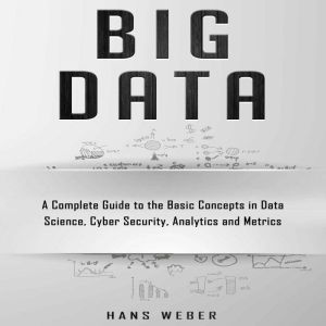 Big Data: A Complete Guide to the Basic Concepts in Data Science, Cyber Security, Analytics and Metrics, Hans Weber