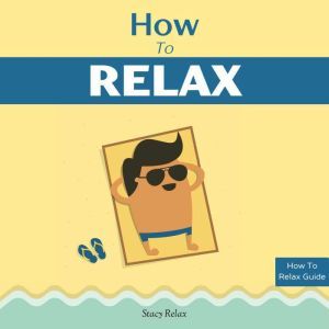How to Relax: Relax Your Mind and Body with 9 Proven Techniques You Can Start Right NOW, Stacy Relax
