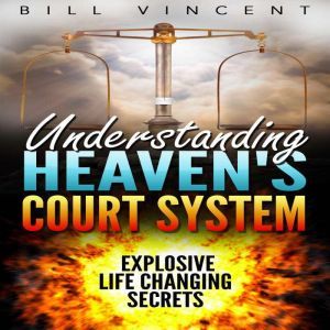 Understanding Heaven's Court System: Explosive Life Changing Secrets, Bill Vincent