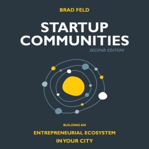 Startup Communities: Building an Entrepreneurial Ecosystem in Your City, 2nd edition, Brad Feld