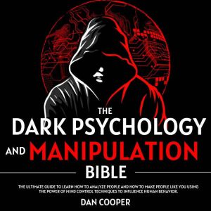 The Dark Psychology And Manipulation Bible: The Ultimate Guide to Learn How to Analyze People and How to make People Like You Using the Power of Mind Control Techniques to Influence Human Behavior., Dan Cooper