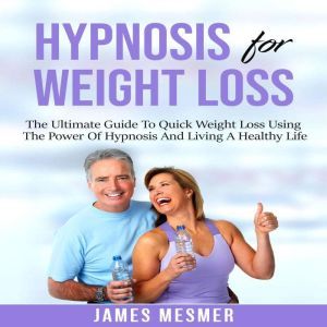 Hypnosis for Weight Loss: The Ultimate Guide To Quick Weight Loss Using The Power Of Hypnosis And Living A Healthy Life, James Mesmer