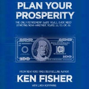 Plan Your Prosperity: The Only Retirement Guide You'll Ever Need, Starting Now--Whether You're 22, 52 or 82, Kenneth L. Fisher