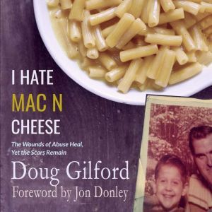 I hate Mac n Cheese!: Wounds of Abuse Heal, Yet the Scars Remain, Doug Gilford