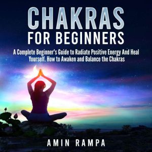 Chakras for Beginners: A Complete Beginner's Guide to Radiate Positive Energy And Heal Yourself. How to Awaken and Balance the Chakras., Amin Rampa