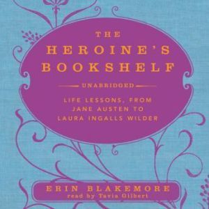 The Heroine's Bookshelf: Life Lessons, from Jane Austen to Laura Ingalls Wilder, Erin Blakemore