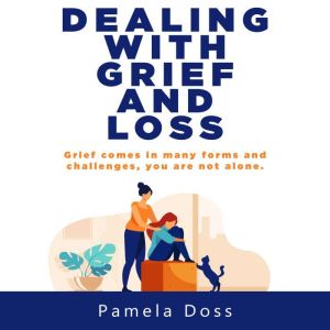 Dealing with Grief and Loss: Grief Comes in Many Forms and Challenges, you are not Alone, Pamela Doss