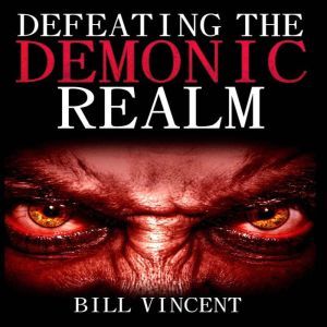 Defeating the Demonic Realm: Revelations of Demonic, Bill Vincent