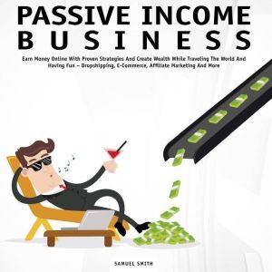 Passive Income Business: Earn Money Online With Proven Strategies and Create Wealth While Traveling the World and Having Fun  Dropshipping, E-Commerce, Affiliate Marketing and More, Samuel Smith