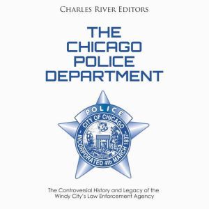 Chicago Police Department, The: The Controversial History and Legacy of the Windy Citys Law Enforcement Agency, Charles River Editors