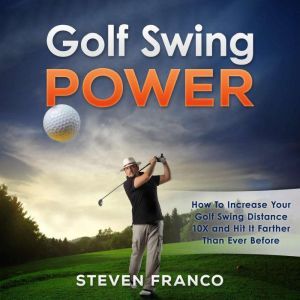 Golf: Swing Power - How to Increase Your Golf Swing Distance 10X and Hit it Farther than Ever Before: (golf swing, chip shots, golf putt, lifetime sports, pitch shots, golf basics), Steven Franco