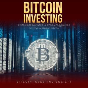 Bitcoin Investing: Bitcoin for Beginners - a Bitcoin Guide to Mastering Bitcoin, Bitcoin Investing Society