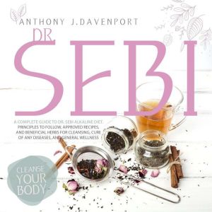 Dr. Sebi: A Complete Guide to Dr.Sebi Alkaline Diet. Principles to Follow, Approved Recipes, and Beneficial Herbs for Cleansing, Cure of Any Diseases and General Wellness, Anthony J. Davenport