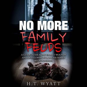 No More Family Feuds: A Guide To Healing Family Wounds And Developing Stronger Family Relationships, H.T. Wyatt